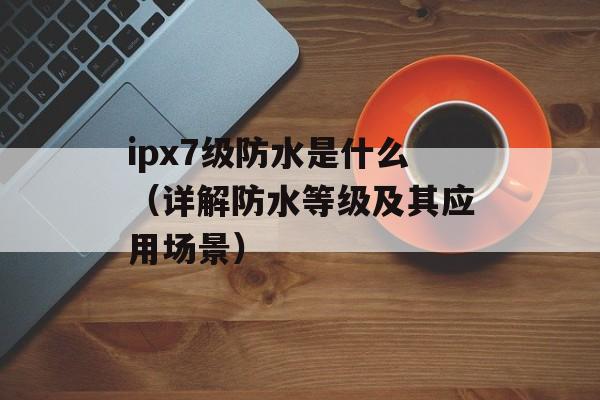 ipx7级防水是什么（详解防水等级及其应用场景）-第1张图片-