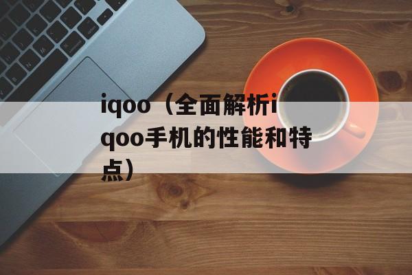 iqoo（全面解析iqoo手机的性能和特点）-第1张图片-