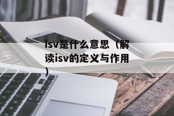 isv是什么意思（解读isv的定义与作用）-第1张图片-