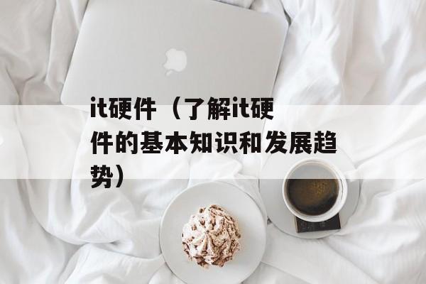 it硬件（了解it硬件的基本知识和发展趋势）-第1张图片-