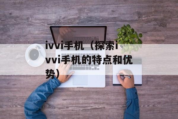 ivvi手机（探索ivvi手机的特点和优势）-第1张图片-