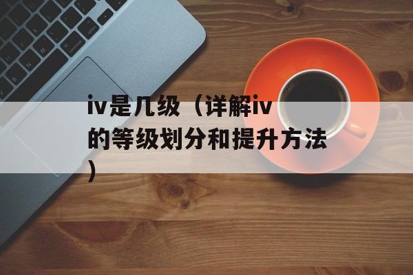 iv是几级（详解iv的等级划分和提升方法）-第1张图片-