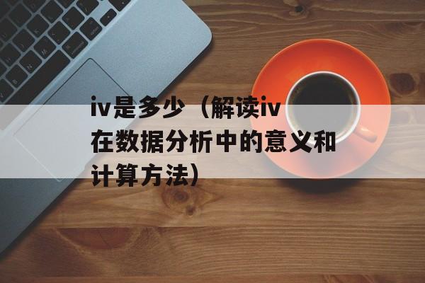 iv是多少（解读iv在数据分析中的意义和计算方法）-第1张图片-