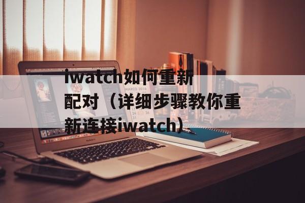 iwatch如何重新配对（详细步骤教你重新连接iwatch）-第1张图片-