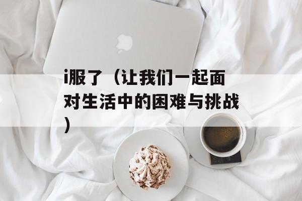i服了（让我们一起面对生活中的困难与挑战）-第1张图片-