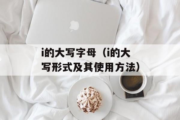 i的大写字母（i的大写形式及其使用方法）-第1张图片-