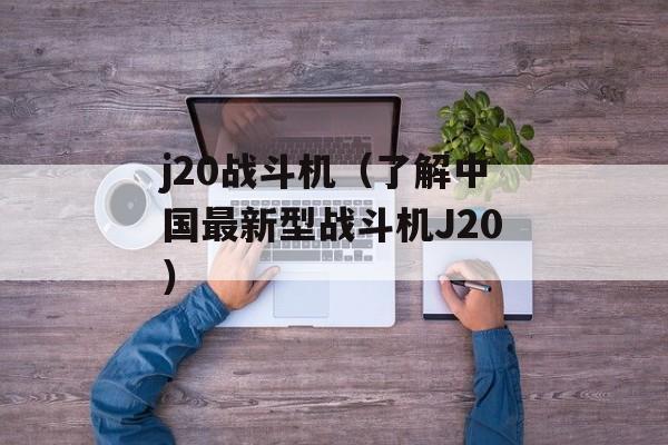 j20战斗机（了解中国最新型战斗机J20）-第1张图片-