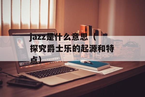jazz是什么意思（探究爵士乐的起源和特点）-第1张图片-