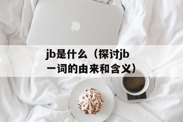 jb是什么（探讨jb一词的由来和含义）-第1张图片-