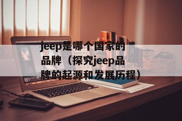 jeep是哪个国家的品牌（探究jeep品牌的起源和发展历程）-第1张图片-