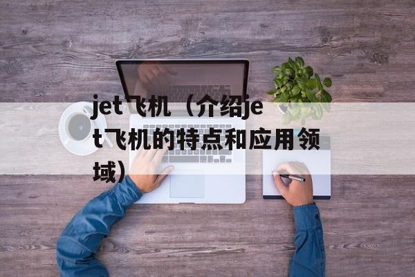 jet飞机（介绍jet飞机的特点和应用领域）-第1张图片-