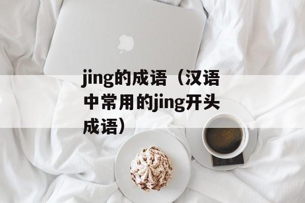 jing的成语（汉语中常用的jing开头成语）-第1张图片-