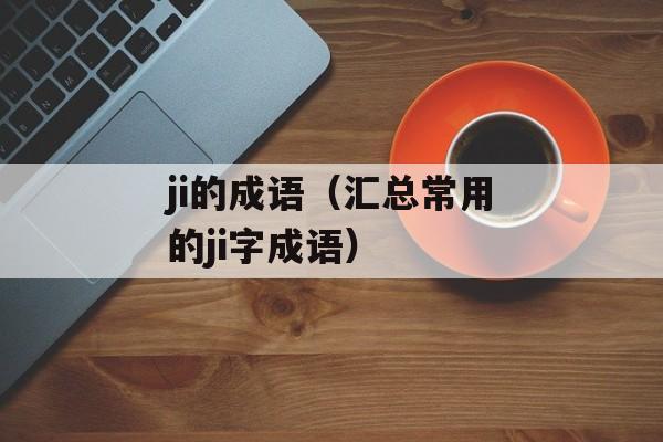 ji的成语（汇总常用的ji字成语）-第1张图片-