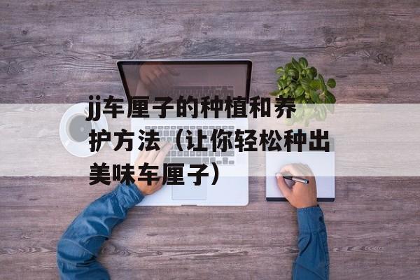 jj车厘子的种植和养护方法（让你轻松种出美味车厘子）-第1张图片-