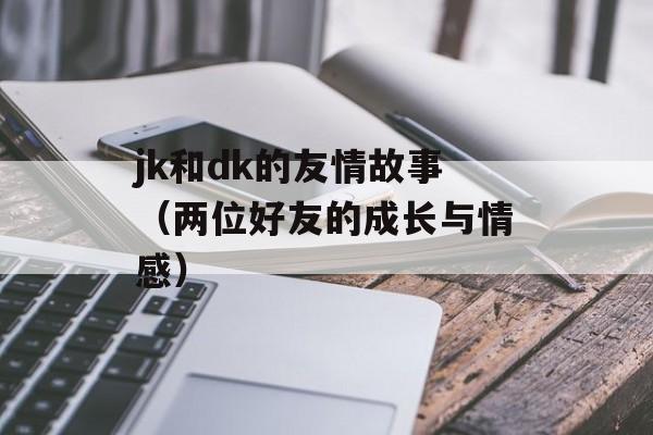 jk和dk的友情故事（两位好友的成长与情感）-第1张图片-