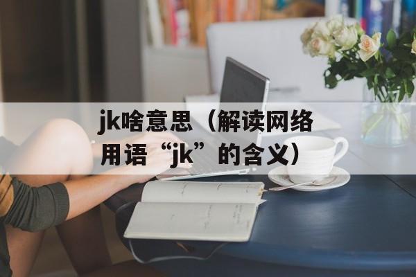 jk啥意思（解读网络用语“jk”的含义）-第1张图片-
