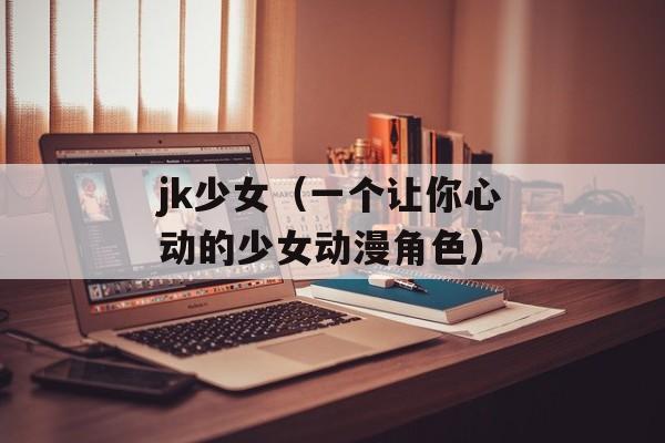 jk少女（一个让你心动的少女动漫角色）-第1张图片-