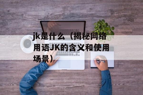 jk是什么（揭秘网络用语JK的含义和使用场景）-第1张图片-