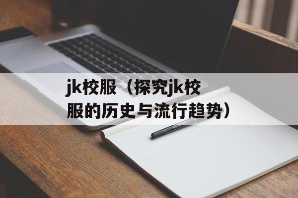 jk校服（探究jk校服的历史与流行趋势）-第1张图片-