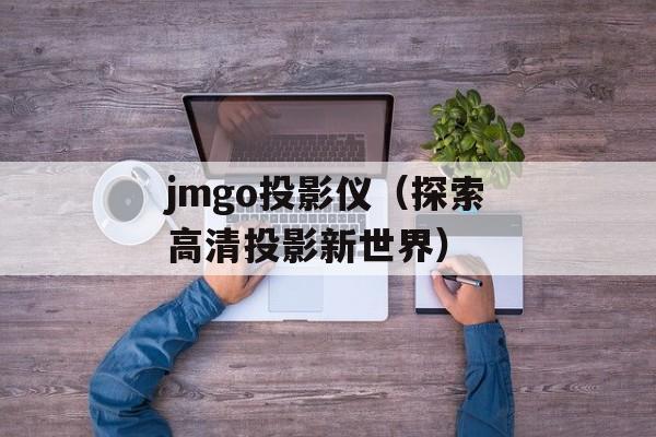 jmgo投影仪（探索高清投影新世界）-第1张图片-