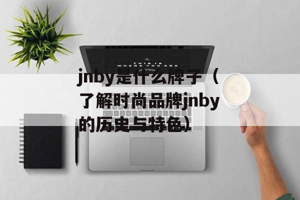 jnby是什么牌子（了解时尚品牌jnby的历史与特色）-第1张图片-