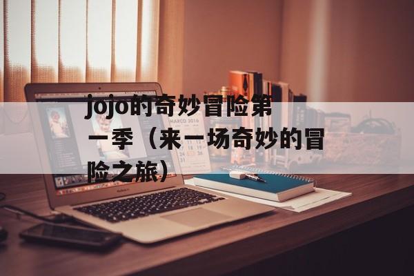 jojo的奇妙冒险第一季（来一场奇妙的冒险之旅）-第1张图片-