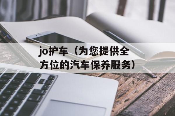 jo护车（为您提供全方位的汽车保养服务）-第1张图片-