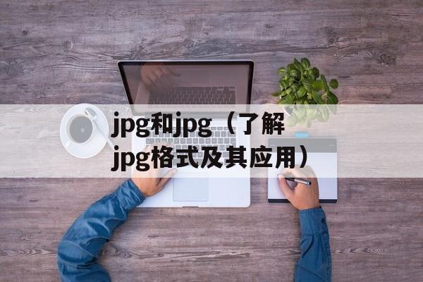 jpg和jpg（了解jpg格式及其应用）-第1张图片-