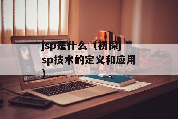 jsp是什么（初探jsp技术的定义和应用）-第1张图片-