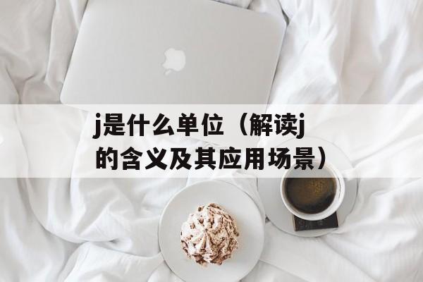 j是什么单位（解读j的含义及其应用场景）-第1张图片-