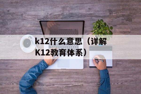 k12什么意思（详解K12教育体系）-第1张图片-