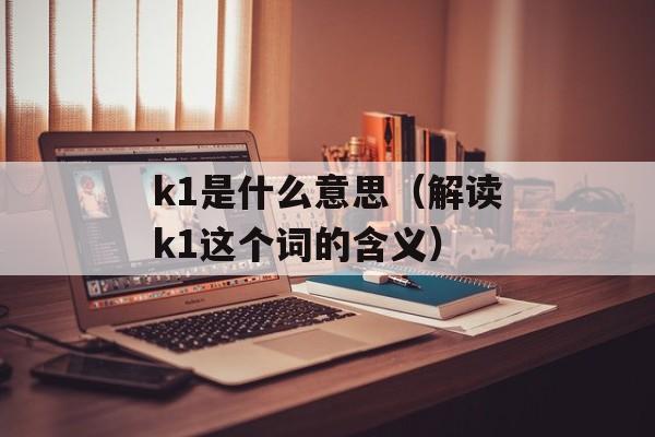 k1是什么意思（解读k1这个词的含义）-第1张图片-