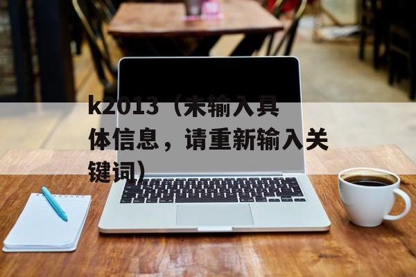 k2013（未输入具体信息，请重新输入关键词）-第1张图片-