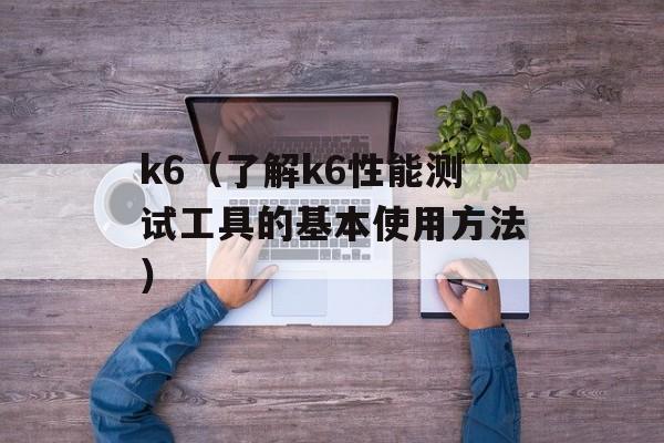 k6（了解k6性能测试工具的基本使用方法）-第1张图片-
