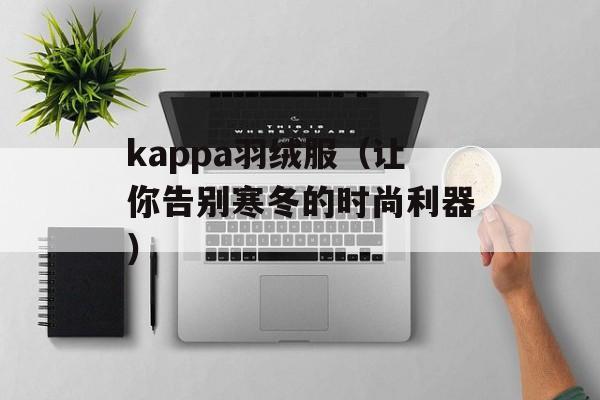 kappa羽绒服（让你告别寒冬的时尚利器）-第1张图片-