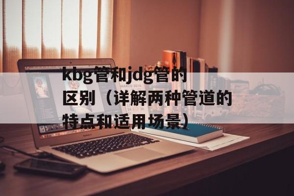 kbg管和jdg管的区别（详解两种管道的特点和适用场景）-第1张图片-