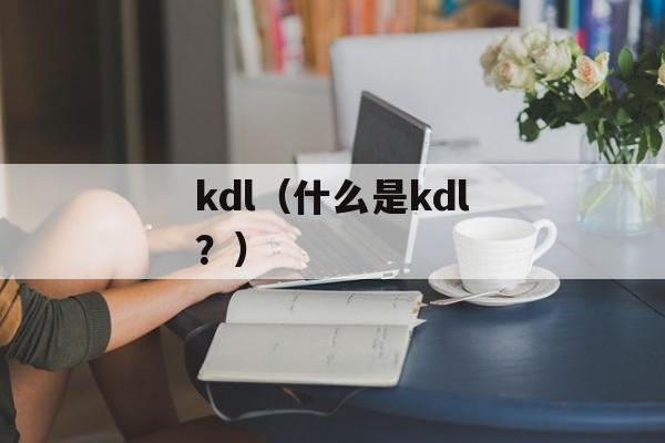 kdl（什么是kdl？）-第1张图片-