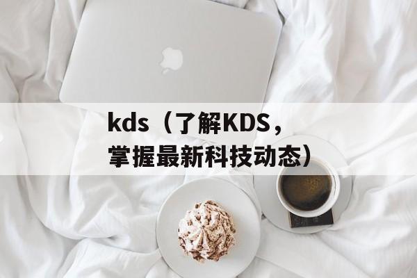 kds（了解KDS，掌握最新科技动态）-第1张图片-