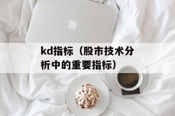 kd指标（股市技术分析中的重要指标）-第1张图片-