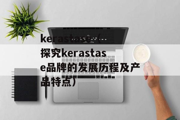 kerastase（探究kerastase品牌的发展历程及产品特点）-第1张图片-
