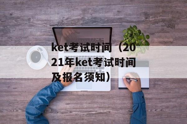 ket考试时间（2021年ket考试时间及报名须知）-第1张图片-