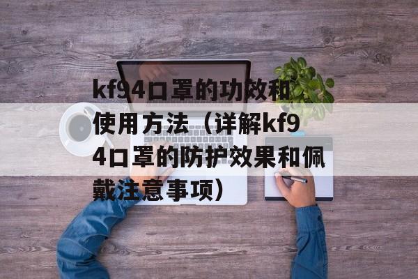 kf94口罩的功效和使用方法（详解kf94口罩的防护效果和佩戴注意事项）-第1张图片-