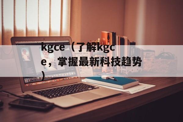 kgce（了解kgce，掌握最新科技趋势）-第1张图片-
