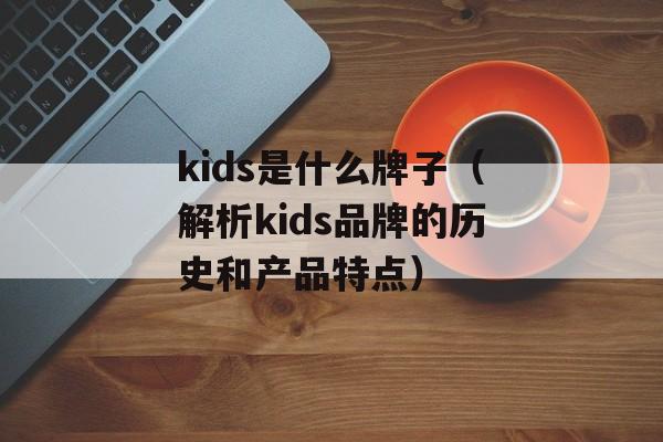 kids是什么牌子（解析kids品牌的历史和产品特点）-第1张图片-