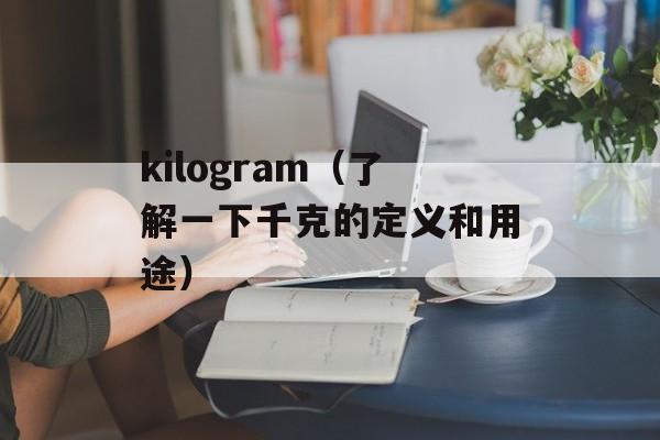 kilogram（了解一下千克的定义和用途）-第1张图片-