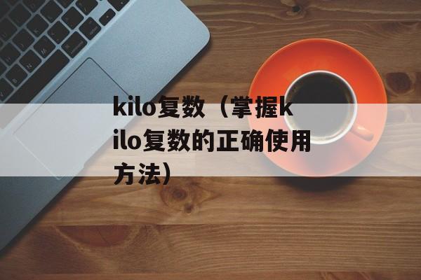 kilo复数（掌握kilo复数的正确使用方法）-第1张图片-