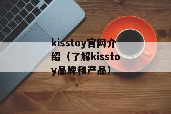 kisstoy官网介绍（了解kisstoy品牌和产品）-第1张图片-
