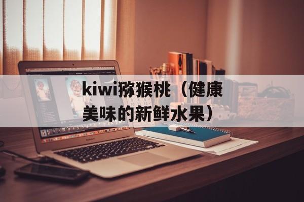 kiwi猕猴桃（健康美味的新鲜水果）-第1张图片-