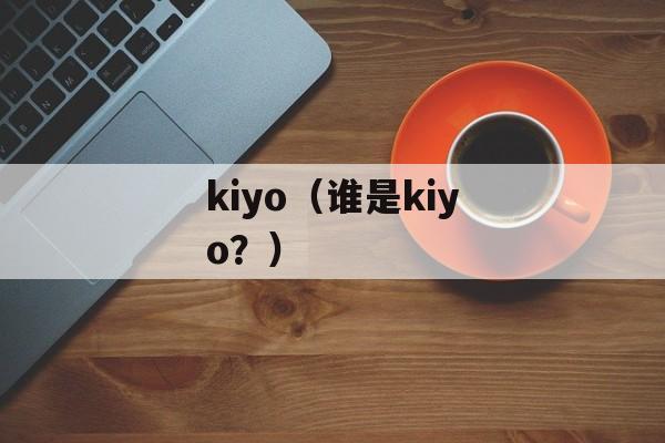 kiyo（谁是kiyo？）-第1张图片-