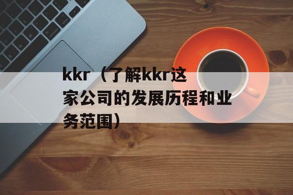 kkr（了解kkr这家公司的发展历程和业务范围）-第1张图片-